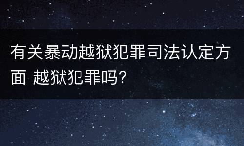 有关暴动越狱犯罪司法认定方面 越狱犯罪吗?