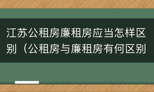 江苏公租房廉租房应当怎样区别（公租房与廉租房有何区别）