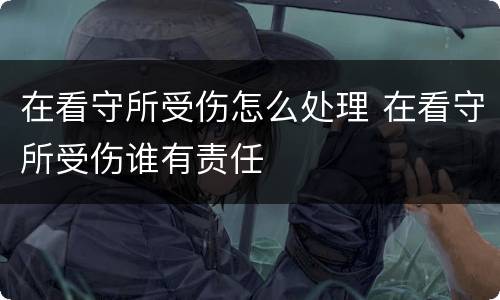 在看守所受伤怎么处理 在看守所受伤谁有责任