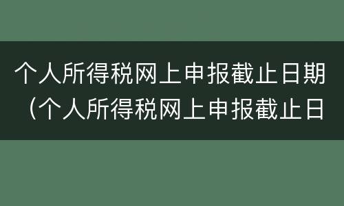 个人所得税网上申报截止日期（个人所得税网上申报截止日期是几号）
