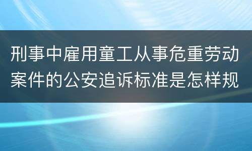 刑事中雇用童工从事危重劳动案件的公安追诉标准是怎样规定