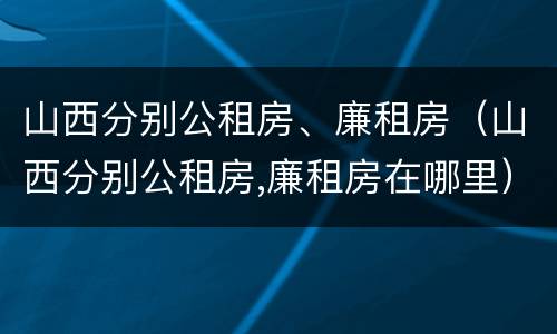 山西分别公租房、廉租房（山西分别公租房,廉租房在哪里）