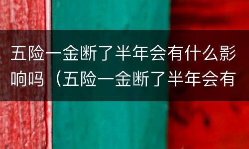 五险一金断了半年会有什么影响吗（五险一金断了半年会有什么影响吗知乎）
