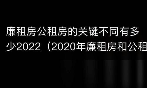 廉租房公租房的关键不同有多少2022（2020年廉租房和公租房的区别）