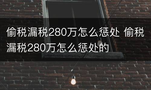 偷税漏税280万怎么惩处 偷税漏税280万怎么惩处的