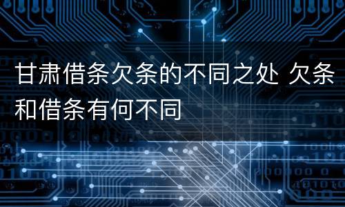 甘肃借条欠条的不同之处 欠条和借条有何不同