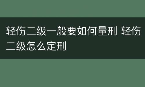 轻伤二级一般要如何量刑 轻伤二级怎么定刑