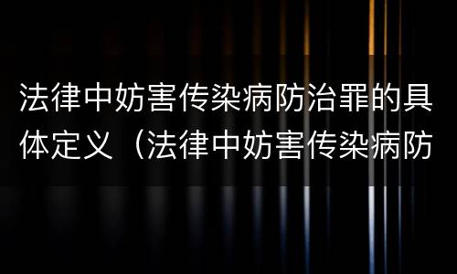 法律中妨害传染病防治罪的具体定义（法律中妨害传染病防治罪的具体定义是）