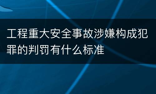 工程重大安全事故涉嫌构成犯罪的判罚有什么标准