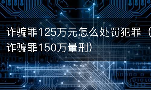 诈骗罪125万元怎么处罚犯罪（诈骗罪150万量刑）