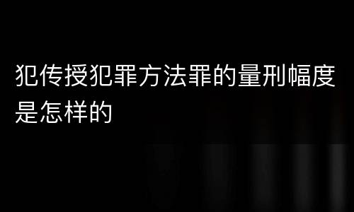 犯传授犯罪方法罪的量刑幅度是怎样的
