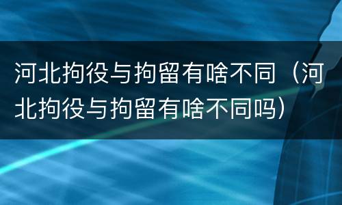 河北拘役与拘留有啥不同（河北拘役与拘留有啥不同吗）
