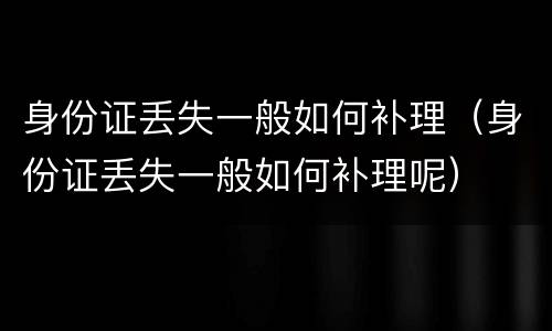 身份证丢失一般如何补理（身份证丢失一般如何补理呢）