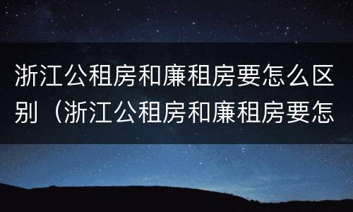 浙江公租房和廉租房要怎么区别（浙江公租房和廉租房要怎么区别呢）