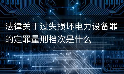 法律关于过失损坏电力设备罪的定罪量刑档次是什么