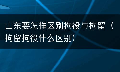 山东要怎样区别拘役与拘留（拘留拘役什么区别）