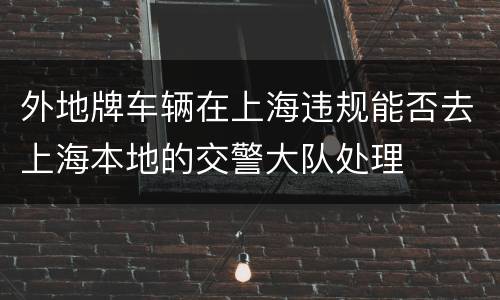 外地牌车辆在上海违规能否去上海本地的交警大队处理