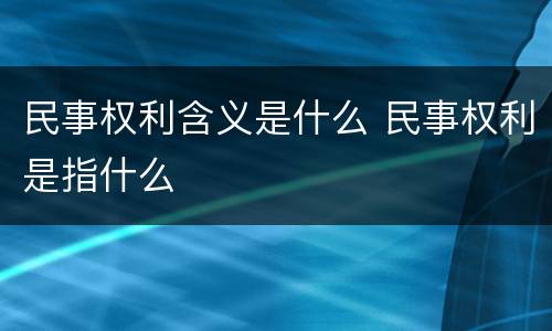民事权利含义是什么 民事权利是指什么