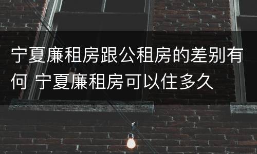 宁夏廉租房跟公租房的差别有何 宁夏廉租房可以住多久