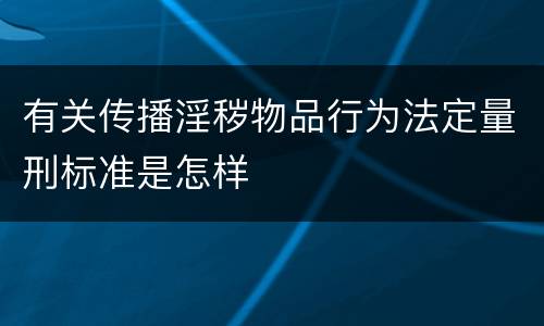有关传播淫秽物品行为法定量刑标准是怎样