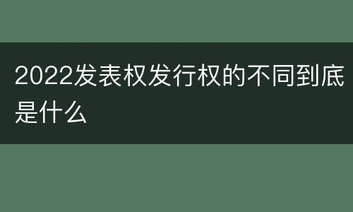 2022发表权发行权的不同到底是什么
