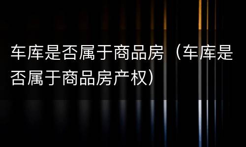 车库是否属于商品房（车库是否属于商品房产权）