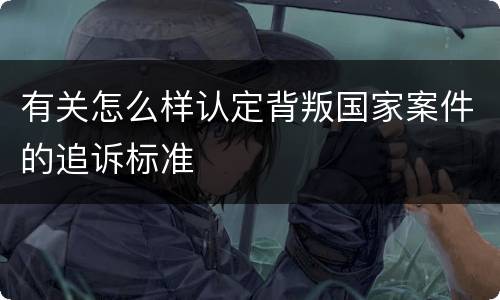 有关怎么样认定背叛国家案件的追诉标准