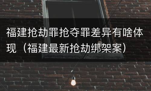 福建抢劫罪抢夺罪差异有啥体现（福建最新抢劫绑架案）