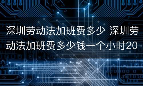 深圳劳动法加班费多少 深圳劳动法加班费多少钱一个小时2019