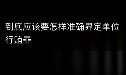 到底应该要怎样准确界定单位行贿罪