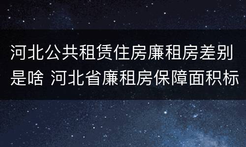 河北公共租赁住房廉租房差别是啥 河北省廉租房保障面积标准