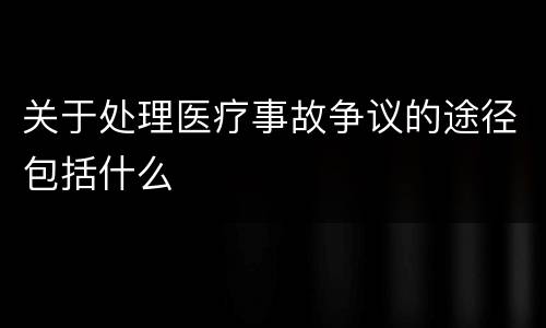 关于处理医疗事故争议的途径包括什么