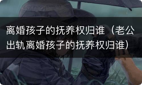 离婚孩子的抚养权归谁（老公出轨离婚孩子的抚养权归谁）