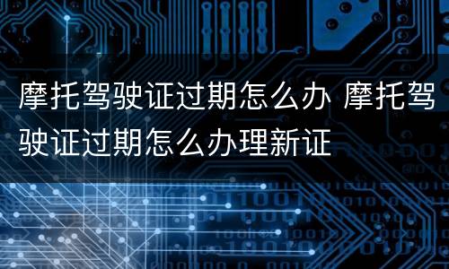 摩托驾驶证过期怎么办 摩托驾驶证过期怎么办理新证
