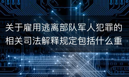关于雇用逃离部队军人犯罪的相关司法解释规定包括什么重要内容