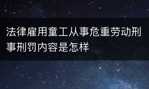 法律雇用童工从事危重劳动刑事刑罚内容是怎样