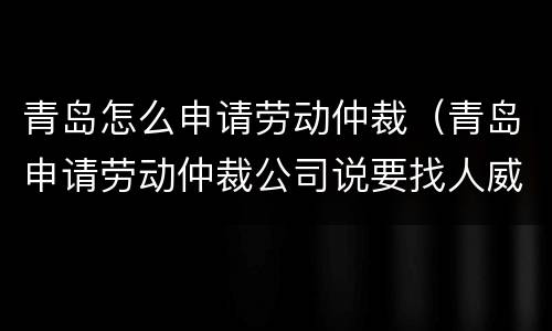 青岛怎么申请劳动仲裁（青岛申请劳动仲裁公司说要找人威胁我）