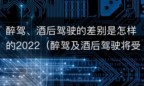 醉驾、酒后驾驶的差别是怎样的2022（醉驾及酒后驾驶将受到怎样的处罚）