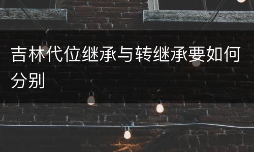 吉林代位继承与转继承要如何分别