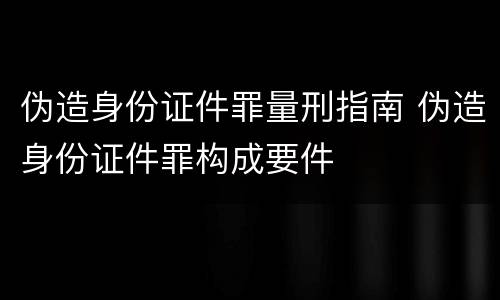 伪造身份证件罪量刑指南 伪造身份证件罪构成要件