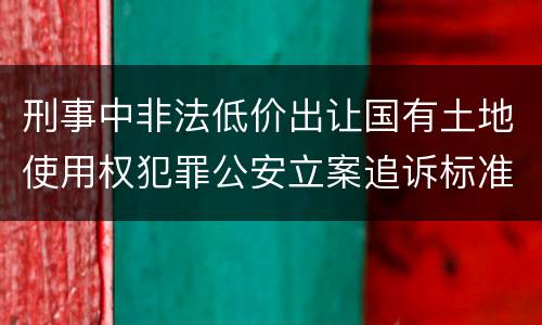 刑事中非法低价出让国有土地使用权犯罪公安立案追诉标准是怎么规定