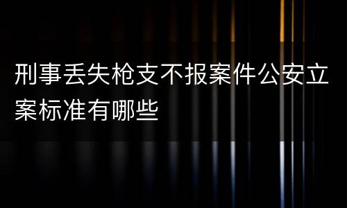刑事丢失枪支不报案件公安立案标准有哪些