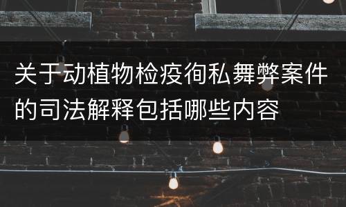 关于动植物检疫徇私舞弊案件的司法解释包括哪些内容