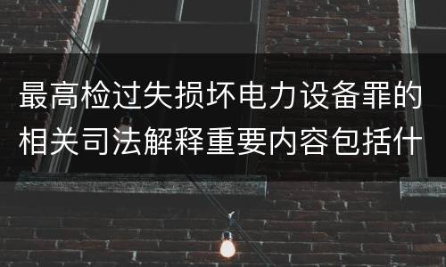 最高检过失损坏电力设备罪的相关司法解释重要内容包括什么