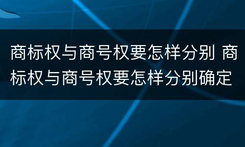 商标权与商号权要怎样分别 商标权与商号权要怎样分别确定