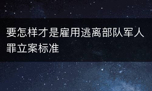 要怎样才是雇用逃离部队军人罪立案标准