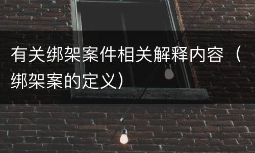 有关绑架案件相关解释内容（绑架案的定义）