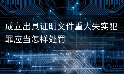 成立出具证明文件重大失实犯罪应当怎样处罚