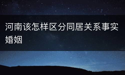 河南该怎样区分同居关系事实婚姻