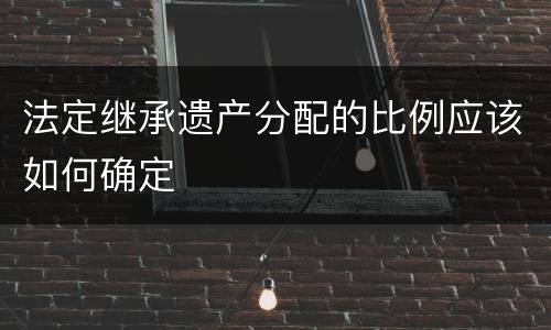 法定继承遗产分配的比例应该如何确定